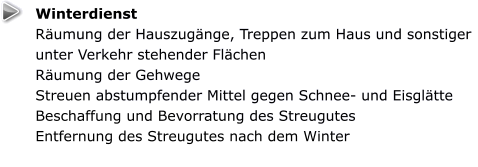 Winterdienst Räumung der Hauszugänge, Treppen zum Haus und sonstiger unter Verkehr stehender Flächen  Räumung der Gehwege  Streuen abstumpfender Mittel gegen Schnee- und Eisglätte Beschaffung und Bevorratung des Streugutes  Entfernung des Streugutes nach dem Winter